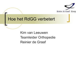 Hoe het RdGG verbetert Kim van Leeuwen Teamleider Orthopedie Reinier de Graaf 
