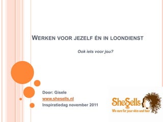 WERKEN VOOR JEZELF ÉN IN LOONDIENST

                     Ook iets voor jou?




   Door: Gisele
   www.shesells.nl
   Inspiratiedag november 2011
 