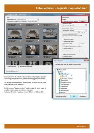 Foto’s ophalen - de juiste map selecteren




Rechtsboven in de Fotodownloader zie je onder “Opties opslaan”
de huidige map staan waar je foto’s zullen opgeslagen worden.

Als je deze map niet wenst te gebruiken, of het is niet de juiste
map, dan klik je op “Bladeren”.

In het venster “Map selecteren” zoek je naar de juiste map, of
maak je indien nodig een nieuwe map aan.
Selecteer de juiste map door erop te klikken en klik dan OK.




                                                                                 blz 17 van 82
 