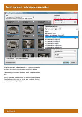 Foto’s ophalen - submappen aanmaken




Als je dat wenst kan je Adobe Bridge CS4 automatisch submap-
pen laten aanmaken in de map waarin je de foto’s opslaat.

Klik op het pijltje naast het afrolmenu onder “Submap(pen) ma-
ken:”.

Je krijgt meerdere mogelijkheden, de interessantste is meestal:
Opnamedatum (jjjjmmdd), zo kan je later makkelijk alle foto’s
op jaar, maand en dag sorteren.




    blz 18 van 82
 