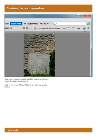Snel een nieuwe map maken




Als je op het mapje met het sterretje klikt, maak je een nieuwe
map in de map die geselecteerd is.

Als je in het venster “Mappen” kijkt zie je welke map geselec-
teerd is.




    blz 38 van 82
 