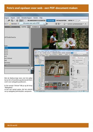 Foto’s snel opslaan voor web - een PDF-document maken maken
               Foto’s snel opslaan voor web - een webgalerij




Met de bladvormige toets met het pijltje
kan je één of meerdere geselecteerde foto’s
snel in een webgalerij publiceren.

In het venster “Uitvoer” klik je op de knop
“Webgalerij”.
Je kan een aantal opties, die het uitzicht
van je webgalerij beïnvloeden, aanpassen.




    blz 50 van 82
 