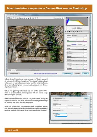 Meerdere foto’s aanpassen in Camera RAW zonder Photoshop




3. Druk de shift-toets in, de knop verandert in “Object openen”,
de foto wordt in Photoshop als een “slim object” geopend, dat
wil zeggen, er is enkel een verwijzing naar het originele beeld,
als er iets in het origineel verandert, zal dat ook in het slimme
object veranderen.

Wil je alle gecorrigeerde foto’s als een ander bestandsfor-
maat of op een andere plaats opslaan, klik dan op de knop:
“Afbeelding(en) opslaan”.

In het venster “Opties voor opslaan” kan je dan kiezen waar je de
kopies wil opslaan, kan je de bestandsnaam wijzigen en kan je
de indeling (het soort bestand) aanpassen.

Als je het vinkje naast “Uitgesneden pixels behouden” aanzet
dan worden de weggesneden gedeelten van de foto’s niet weg-
gegooid, zodanig dat je altijd terug naar de volledige foto kan.




    blz 82 van 82
 