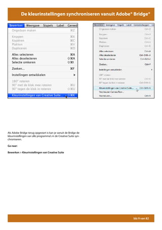 De kleurinstellingen synchroniseren vanuit Adobe® Bridge®




Als Adobe Bridge terug opgestart is kan je vanuit de Bridge de
kleurinstellingen van alle programma’s in de Creative Suite syn-
chroniseren.

Ga naar:

Bewerken > Kleurinstellingen van Creative Suite




                                                                   blz 9 van 82
 