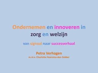 Ondernemen en innoveren in
      zorg en welzijn
   van signaal naar succesverhaal

            Petra Verhagen
      m.m.v. Charlotte Haarsma-den Dekker
 