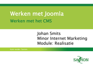 Werken met Joomla
Werken met het CMS


                      Johan Smits
                      Minor Internet Marketing
                      Module: Realisatie
Kom verder. Saxion.
 