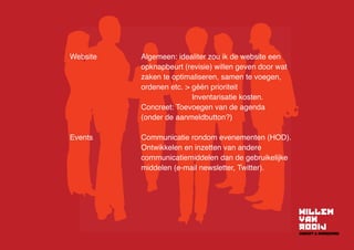 Website	Algemeen: idealiter zou ik de website een
opknapbeurt (revisie) willen geven door wat
zaken te optimaliseren, samen te voegen,
ordenen etc.  géén prioriteit
Inventarisatie kosten.
	Concreet: Toevoegen van de agenda
(onder de aanmeldbutton?)
Events	Communicatie rondom evenementen (HOD).
	Ontwikkelen en inzetten van andere
communicatiemiddelen dan de gebruikelijke
middelen (e-mail newsletter, Twitter).
 