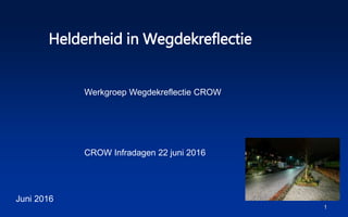 1
Juni 2016
Helderheid in Wegdekreflectie
CROW Infradagen 22 juni 2016
Werkgroep Wegdekreflectie CROW
 