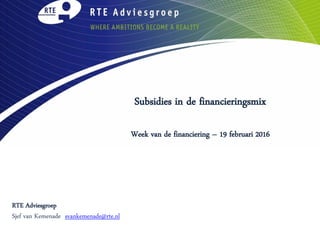 Subsidies in de financieringsmix
Week van de financiering – 19 februari 2016
RTE Adviesgroep
Sjef van Kemenade svankemenade@rte.nl
 