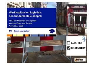 Werkkapitaal en logistiek:
een fundamentele aanpak
TNO BU Mobiliteit en Logistiek
Walther Ploos van Amstel
November 2009
 