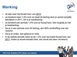 Methode 2Neem 1,4% van het totale fiscale loon van het voorafgaande kalenderjaar en deel dit door het aantal aangiftetijdvakken van het lopende kalenderjaar. Zo schat u de vrije ruimte per aangiftetijdvak.Toets gedurende het lopende jaar of de vergoedingen en verstrekkingen binnen de vrije ruimte blijven. Over het bedrag dat boven de vrije ruimte uitkomt berekent u 80% eindheffing en verwerkt deze in uw aangifte.Bereken na afloop van het kalenderjaar de werkelijke vrije ruimte op basis van het feitelijke totale fiscale loon.Toets de vergoedingen en verstrekkingen aan deze vrije ruimte.Verreken de eindheffing over het positieve of negatieve verschil uiterlijk in uw 1e aangifte van het  volgende kalenderjaar: is de vrije ruimte groter dan de vergoedingen en verstrekkingen, dan krijgt u 80% eindheffing over het verschil terug; is de vrije ruimte kleiner, dan moet u alsnog 80% eindheffing over het verschil betalen.