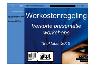 1          GITP      WERKKOSTENREGELING              18-10-2010




drs. ing. Rob Latten MBA
013 - 464 80 99

Rob.Latten@GITP.NL
                           Werkostenregeling
                                Verkorte presentatie
                                    workshops
                                         18 oktober 2010
 