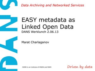 DANS is an institute of KNAW and NWO
Data Archiving and Networked ServicesData Archiving and Networked Services
EASY metadata as
Linked Open Data
DANS Werklunch 2.06.13
Marat Charlaganov
 