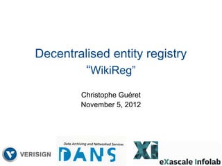 Decentralised entity registry
         “WikiReg”
        Christophe Guéret
        November 5, 2012




                                1/8
 