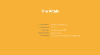 The Vitals
Project Awesome LLC
2013
Eric Bernstein, ENTJ
Austin, Texas
Fall 2013 in New Orleans and Detroit
Corporation:
Established:
Founder:
Headquarters:
Launching:
 