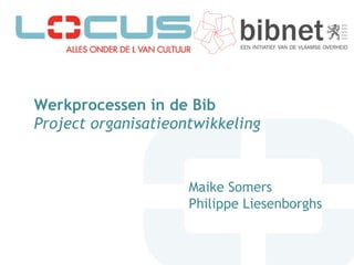 Werkprocessen in de Bib Project organisatieontwikkeling   Maike Somers Philippe Liesenborghs 