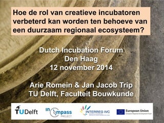 Dutch Incubation Forum Den Haag 12 november 2014 Arie Romein & Jan Jacob Trip TU Delft, Faculteit Bouwkunde 
Hoe de rol van creatieve incubatoren verbeterd kan worden ten behoeve van een duurzaam regionaal ecosysteem?  