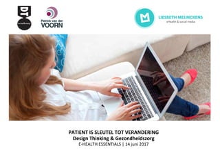 PATIENT	IS	SLEUTEL	TOT	VERANDERING	
Design	Thinking	&	Gezondheidszorg
E-HEALTH	ESSENTIALS	|	14	juni	2017
 