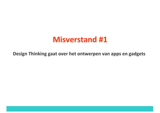Misverstand	#1
Design	Thinking	gaat	over	het	ontwerpen	van	apps	en	gadgets
 