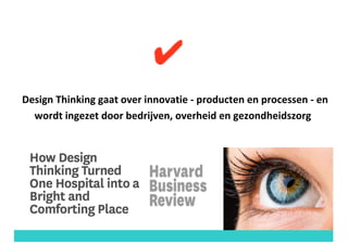 Design	Thinking	gaat	over	innovatie	- producten	en	processen	- en	
wordt	ingezet	door	bedrijven,	overheid	en	gezondheidszorg
 