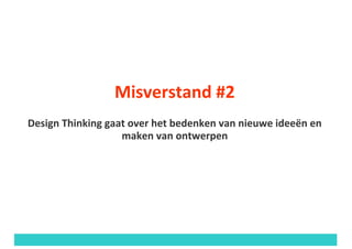Misverstand	#2
Design	Thinking	gaat	over	het	bedenken	van	nieuwe	ideeën	en	
maken	van	ontwerpen	
 