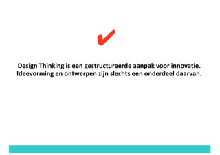 Design	Thinking	is	een	gestructureerde	aanpak	voor	innovatie.	
Ideevorming	en	ontwerpen	zijn	slechts	een	onderdeel	daarvan.
 