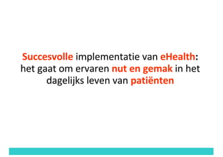 Succesvolle	implementatie van eHealth:
het	gaat	om ervaren	nut	en	gemak	in	het	
dagelijks	leven	van	patiënten
 
