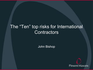 The “Ten” top risks for International
Contractors
John Bishop
 