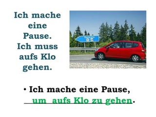 Ich mache 
eine 
Pause. 
Ich muss 
aufs Klo 
gehen. 
• Ich mache eine Pause, 
__u_m___a_u_f_s__K__lo__z_u__g_e__h_e_n_. 
 
