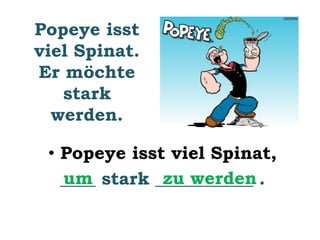 Popeye isst 
viel Spinat. 
Er möchte 
stark 
werden. 
• Popeye isst viel Spinat, 
_u_m__ stark _z_u_w_e_r_d_en . 
 