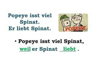 Popeye isst viel 
Spinat. 
Er liebt Spinat. 
• Popeye isst viel Spinat, 
w_e_i_l er Spinat __lie_b_t . 
 