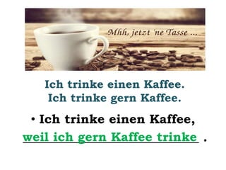 Ich trinke einen Kaffee. 
Ich trinke gern Kaffee. 
• Ich trinke einen Kaffee, 
w_e_i_l_i_c_h__g_ern_K_a_f_f_e_e__t_r_in_k_e_ . 
 