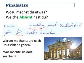 Finalsätze 
Wozu machst du etwas? 
Welche Absicht hast du? 
Warum möchte Laura nach 
Deutschland gehen? 
Was möchte sie dort 
machen? 
 