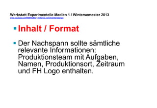 Werkstatt Experimentelle Medien 1 / Wintersemester 2013
www.youtube.com/fhSPACEtv / pinterest.com/mwintersberger

§ Inhalt / Format
§ Der Nachspann sollte sämtliche
relevante Informationen:
Produktionsteam mit Aufgaben,
Namen, Produktionsort, Zeitraum
und FH Logo enthalten.

 