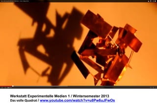 Werkstatt Experimentelle Medien 1 / Wintersemester 2013
Das	
  volle	
  Quadrat	
  / www.youtube.com/watch?v=u8Pw6uJFwOs

 