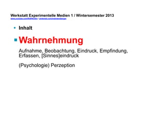 Werkstatt Experimentelle Medien 1 / Wintersemester 2013
www.youtube.com/fhSPACEtv / pinterest.com/mwintersberger

§  Inhalt

§ Wahrnehmung
Aufnahme, Beobachtung, Eindruck, Empfindung,
Erfassen, [Sinnes]eindruck
(Psychologie) Perzeption

 