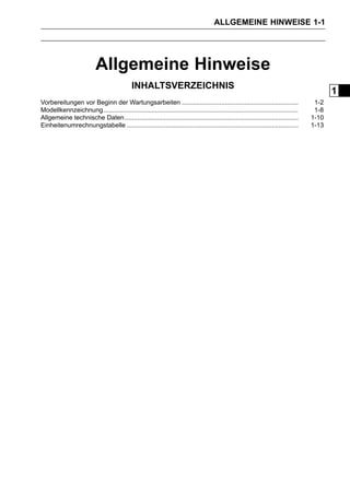ALLGEMEINE HINWEISE 1-1




                           Allgemeine Hinweise
                                             INHALTSVERZEICHNIS
                                                                                                                                          1
Vorbereitungen vor Beginn der Wartungsarbeiten .................................................................                    1-2
Modellkennzeichnung.............................................................................................................    1-8
Allgemeine technische Daten .................................................................................................      1-10
Einheitenumrechnungstabelle ................................................................................................       1-13
 