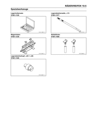 RÄDER/REIFEN 10-5
Spezialwerkzeuge
Lagertreibersatz:                 Lagerabzieherwelle,   13:
57001-1129                        57001-1377




Wagenheber:                       Stützblöcke:
57001-1238                        57001-1608




Lagerabzieherkopf,   25 ×   28:
57001-1346
 