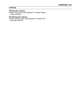 LENKUNG 14-5
Lenkung
Prüfung der Lenkung
• Siehe "Prüfung des Lenkungsspiels" im Kapitel "Regel-
  mäßige Wartung".
Einstellung der Lenkung
• Siehe "Einstellung des Lenkungsspiels" im Kapitel "Re-
  gelmäßige Wartung".
 
