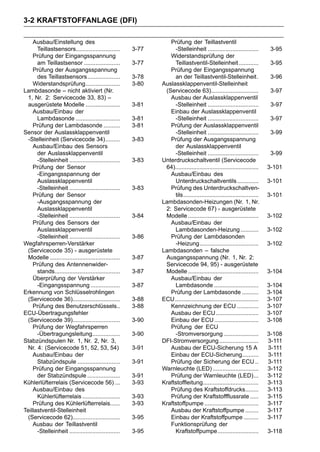 3-2 KRAFTSTOFFANLAGE (DFI)

    Ausbau/Einstellung des                                       Prüfung der Teillastventil
      Teillastsensors...........................       3-77        -Stelleinheit ...............................         3-95
    Prüfung der Eingangsspannung                                 Widerstandsprüfung der
      am Teillastsensor ......................         3-77        Teillastventil-Stelleinheit ............              3-95
    Prüfung der Ausgangsspannung                                 Prüfung der Eingangsspannung
      des Teillastsensors....................          3-78        an der Teillastventil-Stelleinheit.                   3-96
    Widerstandsprüfung.....................            3-80   Auslassklappenventil-Stelleinheit
Lambdasonde – nicht aktiviert (Nr.                             (Servicecode 63).............................             3-97
 1, Nr. 2: Servicecode 33, 83) –                                 Ausbau der Auslassklappenventil
 ausgerüstete Modelle .....................            3-81        -Stelleinheit ...............................         3-97
    Ausbau/Einbau der                                            Einbau der Auslassklappenventil
      Lambdasonde ...........................          3-81        -Stelleinheit ...............................         3-97
    Prüfung der Lambdasonde ..........                 3-81      Prüfung der Auslassklappenventil
Sensor der Auslassklappenventil                                    -Stelleinheit ...............................         3-99
 -Stelleinheit (Servicecode 34).........               3-83      Prüfung der Ausgangsspannung
    Ausbau/Einbau des Sensors                                      der Auslassklappenventil
      der Auslassklappenventil                                     -Stelleinheit ...............................         3-99
      -Stelleinheit ...............................    3-83   Unterdruckschaltventil (Servicecode
    Prüfung der Sensor                                         64)...................................................   3-101
      -Eingangsspannung der                                      Ausbau/Einbau des
      Auslassklappenventil                                         Unterdruckschaltventils .............                3-101
      -Stelleinheit ...............................    3-83      Prüfung des Unterdruckschaltven-
    Prüfung der Sensor                                             tils..............................................   3-101
      -Ausgangsspannung der                                   Lambdasonden-Heizungen (Nr. 1, Nr.
      Auslassklappenventil                                     2: Servicecode 67) - ausgerüstete
      -Stelleinheit ...............................    3-84    Modelle ...........................................      3-102
    Prüfung des Sensors der                                      Ausbau/Einbau der
      Auslassklappenventil                                         Lambdasonden-Heizung ...........                     3-102
      -Stelleinheit ...............................    3-86      Prüfung der Lambdasonden
Wegfahrsperren-Verstärker                                          -Heizung....................................         3-102
 (Servicecode 35) - ausgerüstete                              Lambdasonden – falsche
 Modelle ...........................................   3-87    Ausgangsspannung (Nr. 1, Nr. 2:
    Prüfung des Antennenwider-                                 Servicecode 94, 95) - ausgerüstete
      stands........................................   3-87    Modelle ...........................................      3-104
    Überprüfung der Verstärker                                   Ausbau/Einbau der
      -Eingangsspannung ..................             3-87        Lambdasonde ...........................              3-104
Erkennung von Schlüsselrohlingen                                 Prüfung der Lambdasonde ..........                     3-104
 (Servicecode 36).............................         3-88   ECU ...................................................   3-107
    Prüfung des Benutzerschlüssels..                   3-88      Kennzeichnung der ECU .............                    3-107
ECU-Übertragungsfehler                                           Ausbau der ECU ..........................              3-107
 (Servicecode 39).............................         3-90      Einbau der ECU ...........................             3-108
    Prüfung der Wegfahrsperren                                   Prüfung der ECU
      -Übertragungsleitung.................            3-90        -Stromversorgung .....................               3-108
Stabzündspulen Nr. 1, Nr. 2, Nr. 3,                           DFI-Stromversorgung ........................              3-111
 Nr. 4: (Servicecode 51, 52, 53, 54)                   3-91      Ausbau der ECU-Sicherung 15 A                          3-111
    Ausbau/Einbau der                                            Einbau der ECU-Sicherung..........                     3-111
      Stabzündspule ..........................         3-91      Prüfung der Sicherung der ECU ..                       3-111
    Prüfung der Eingangsspannung                              Warnleuchte (LED) ............................            3-112
      der Stabzündspule ....................           3-91      Prüfung der Warnleuchte (LED)...                       3-112
Kühlerlüfterrelais (Servicecode 56) ...                3-93   Kraftstoffleitung..................................       3-113
    Ausbau/Einbau des                                            Prüfung des Kraftstoffdrucks........                   3-113
      Kühlerlüfterrelais .......................       3-93      Prüfung der Kraftstoffflussrate .....                  3-115
    Prüfung des Kühlerlüfterrelais......               3-93   Kraftstoffpumpe .................................         3-117
Teillastventil-Stelleinheit                                      Ausbau der Kraftstoffpumpe ........                    3-117
 (Servicecode 62).............................         3-95      Einbau der Kraftstoffpumpe .........                   3-117
    Ausbau der Teillastventil                                    Funktionsprüfung der
      -Stelleinheit ...............................    3-95        Kraftstoffpumpe.........................             3-118
 