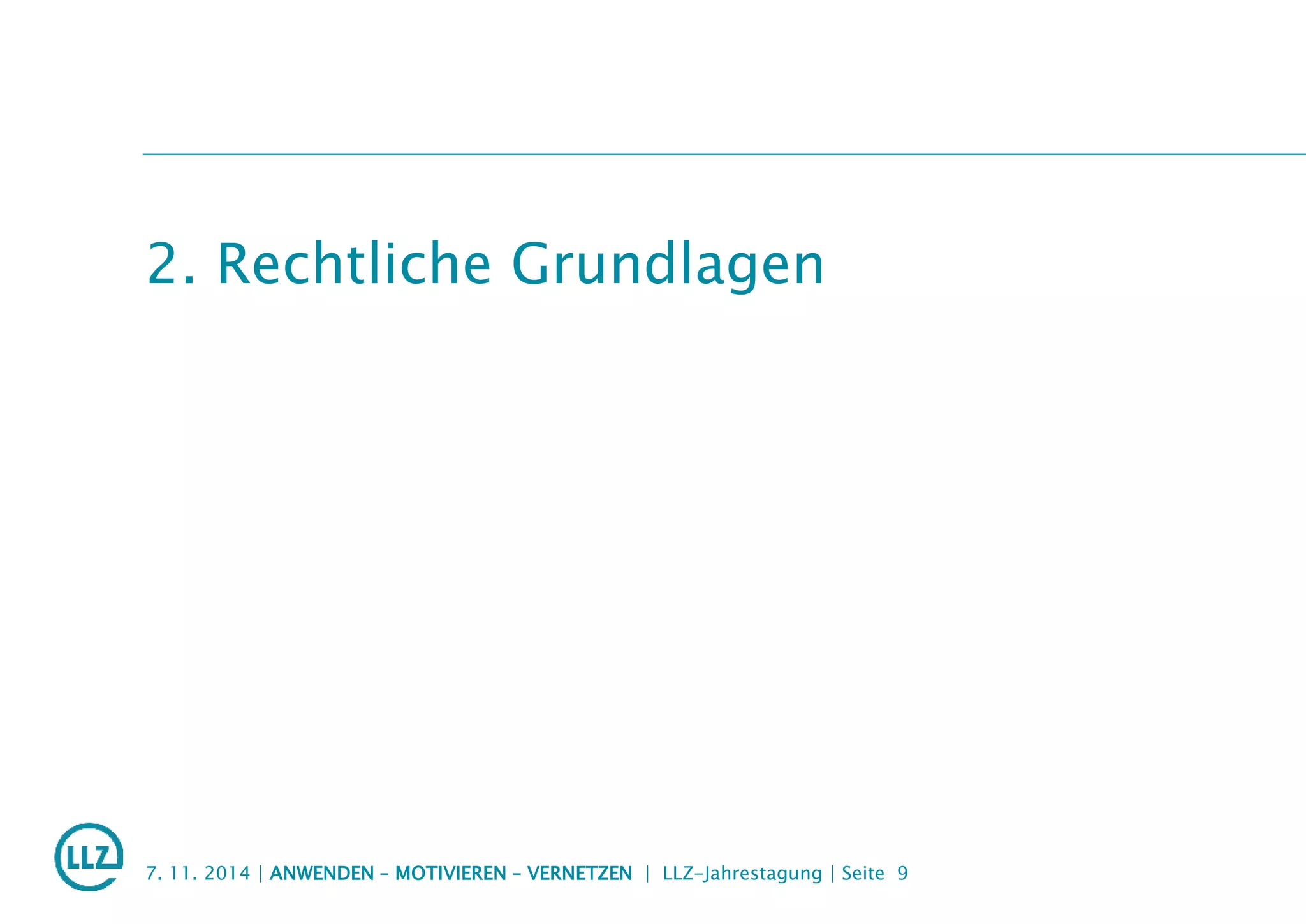 2. Rechtliche Grundlagen
7. 11. 2014 | ANWENDEN – MOTIVIEREN – VERNETZEN | LLZ-Jahrestagung | Seite 9
 