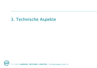 3. Technische Aspekte
7. 11. 2014 | ANWENDEN – MOTIVIEREN – VERNETZEN | LLZ-Jahrestagung | Seite 14
 