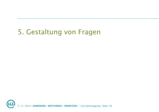 5. Gestaltung von Fragen
7. 11. 2014 | ANWENDEN – MOTIVIEREN – VERNETZEN | LLZ-Jahrestagung | Seite 24
 