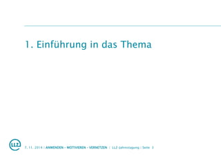 1. Einführung in das Thema
7. 11. 2014 | ANWENDEN – MOTIVIEREN – VERNETZEN | LLZ-Jahrestagung | Seite 3
 