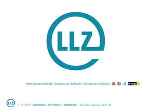 www.llz.uni-halle.de | blog.llz.uni-halle.de | wiki.llz.uni-halle.de |
7. 11. 2014 | ANWENDEN – MOTIVIEREN – VERNETZEN | LLZ-Jahrestagung | Seite 45
 