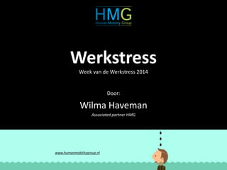 Werkstress 
Week van de Werkstress 2014 
Door: 
Wilma Haveman 
Associated partner HMG 
www.humanmobilitygroup.nl 
 