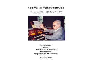 Hans Martin Werke-Verzeichnis
 * 26.   Januar 1916 – † 27. November 2007




                Kirchenmusik
                    Lieder
           Klavier- und Orgelmusik
                Kammermusik
         Singspiele und Märchenoper

                November 2007
 