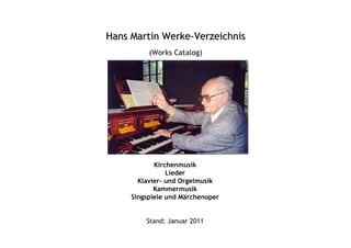 Hans Martin Werke-Verzeichnis
          (Works Catalog)




            Kirchenmusik
                Lieder
       Klavier- und Orgelmusik
            Kammermusik
     Singspiele und Märchenoper


         Stand: Januar 2011
 