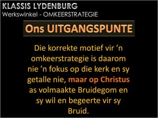 Die korrekte motief vir ’n
omkeerstrategie is daarom
nie ’n fokus op die kerk en sy
getalle nie, maar op Christus
as volmaakte Bruidegom en
sy wil en begeerte vir sy
Bruid.
 