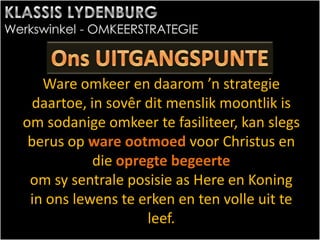 Ware omkeer en daarom ’n strategie
daartoe, in sovêr dit menslik moontlik is
om sodanige omkeer te fasiliteer, kan slegs
berus op ware ootmoed voor Christus en
die opregte begeerte
om sy sentrale posisie as Here en Koning
in ons lewens te erken en ten volle uit te
leef.
 